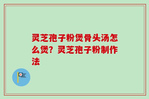 灵芝孢子粉煲骨头汤怎么煲？灵芝孢子粉制作法