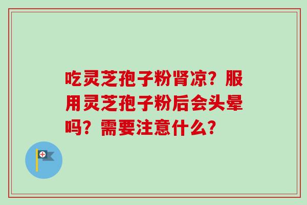 吃灵芝孢子粉肾凉？服用灵芝孢子粉后会头晕吗？需要注意什么？