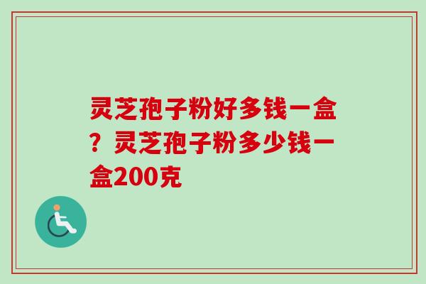灵芝孢子粉好多钱一盒?灵芝孢子粉多少钱一盒200克 灵芝孢子粉好多钱一盒?灵芝孢子粉多少钱一盒200克