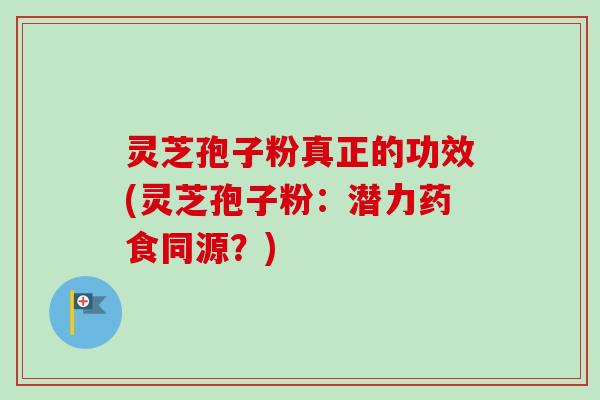 灵芝孢子粉真正的功效(灵芝孢子粉：潜力药食同源？)