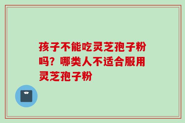 孩子不能吃灵芝孢子粉吗？哪类人不适合服用灵芝孢子粉