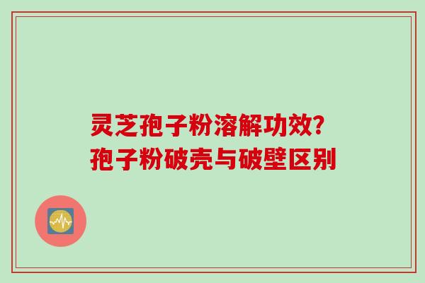 灵芝孢子粉溶解功效？孢子粉破壳与破壁区别