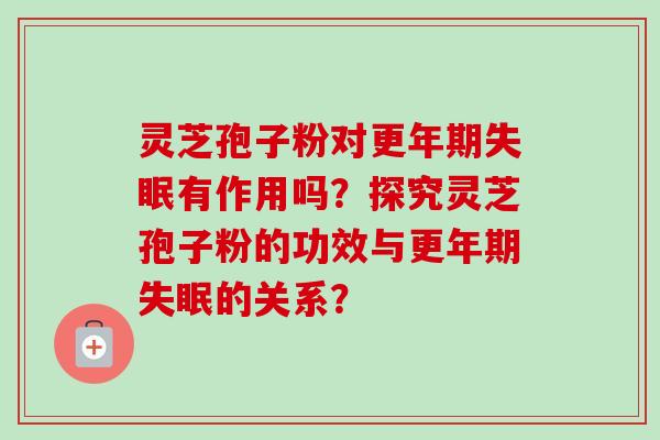 灵芝孢子粉对更年期失眠有作用吗？探究灵芝孢子粉的功效与更年期失眠的关系？