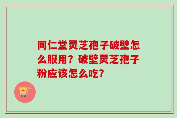 同仁堂灵芝孢子破壁怎么服用？破壁灵芝孢子粉应该怎么吃？