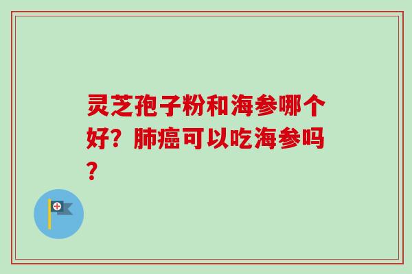 灵芝孢子粉和海参哪个好？肺癌可以吃海参吗？