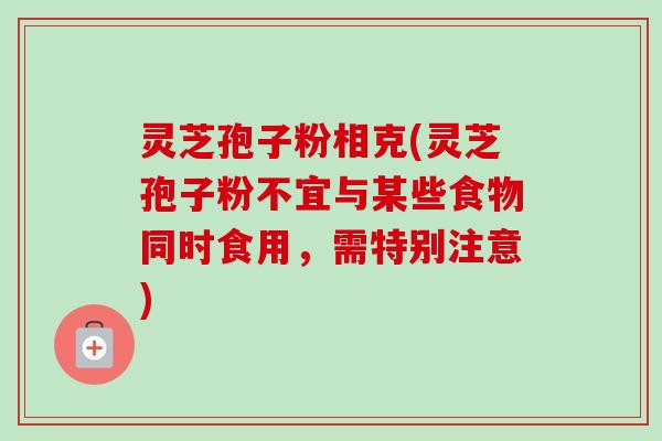灵芝孢子粉相克(灵芝孢子粉不宜与某些食物同时食用，需特别注意)