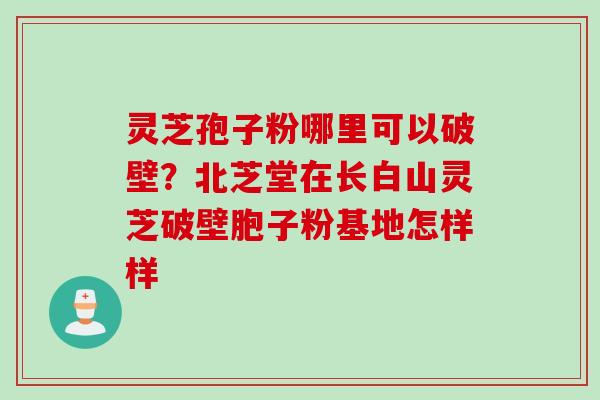 灵芝孢子粉哪里可以破壁？北芝堂在长白山灵芝破壁胞子粉基地怎样样