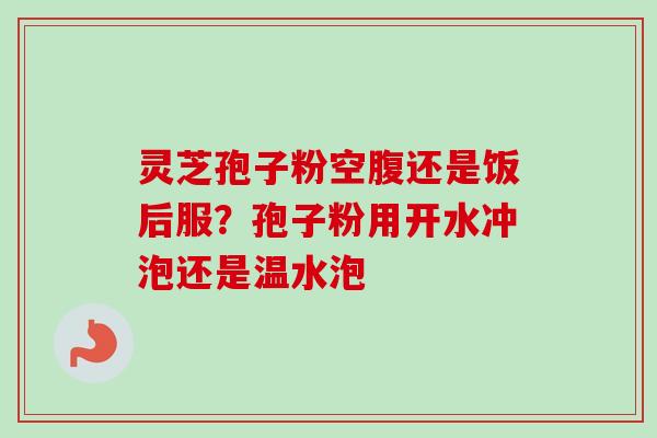 灵芝孢子粉空腹还是饭后服？孢子粉用开水冲泡还是温水泡