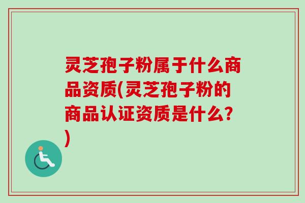 灵芝孢子粉属于什么商品资质(灵芝孢子粉的商品认证资质是什么？)