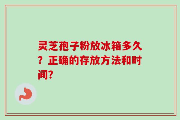 灵芝孢子粉放冰箱多久？正确的存放方法和时间？
