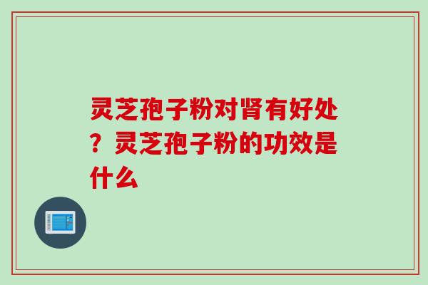 灵芝孢子粉对有好处？灵芝孢子粉的功效是什么