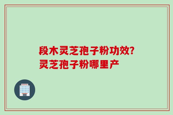 段木灵芝孢子粉功效？灵芝孢子粉哪里产