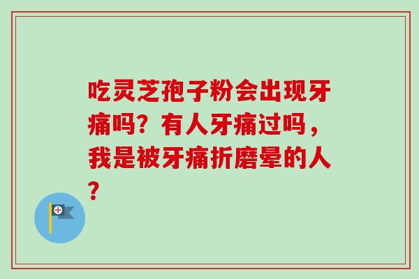 吃灵芝孢子粉会出现牙痛吗？有人牙痛过吗，我是被牙痛折磨晕的人？