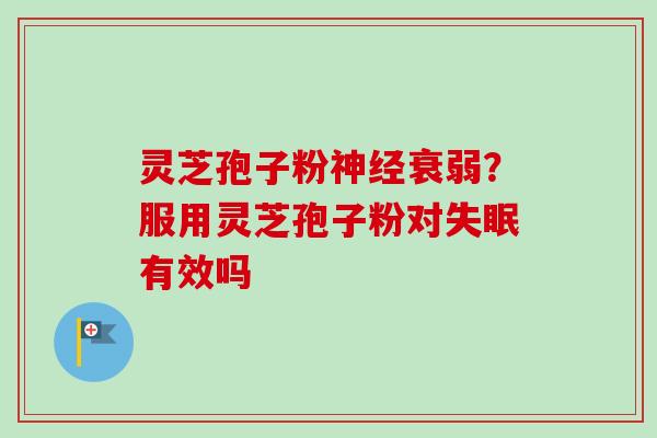 灵芝孢子粉神经衰弱？服用灵芝孢子粉对失眠有效吗
