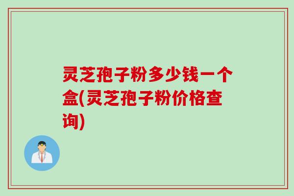 灵芝孢子粉多少钱一个盒(灵芝孢子粉价格查询)