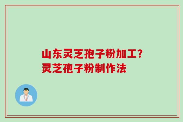 山东灵芝孢子粉加工？灵芝孢子粉制作法