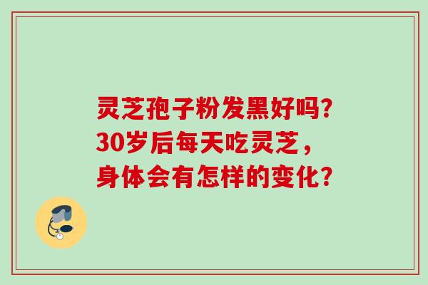灵芝孢子粉发黑好吗？30岁后每天吃灵芝，身体会有怎样的变化？