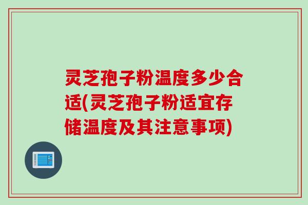 灵芝孢子粉温度多少合适(灵芝孢子粉适宜存储温度及其注意事项)