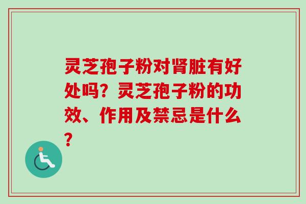 灵芝孢子粉对脏有好处吗?灵芝孢子粉的功效、作用及禁忌是什么? 灵芝孢子粉对脏有好处吗?灵芝孢子粉的功效、作用及禁忌是什么?