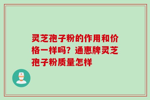 灵芝孢子粉的作用和价格一样吗？通惠牌灵芝孢子粉质量怎样