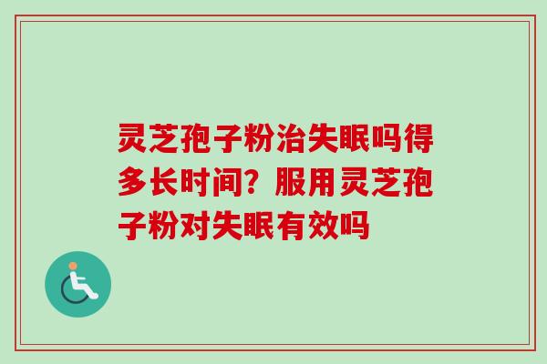 灵芝孢子粉治失眠吗得多长时间？服用灵芝孢子粉对失眠有效吗