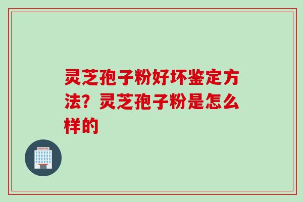 灵芝孢子粉好坏鉴定方法？灵芝孢子粉是怎么样的