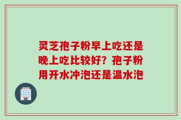 灵芝孢子粉早上吃还是晚上吃比较好？孢子粉用开水冲泡还是温水泡