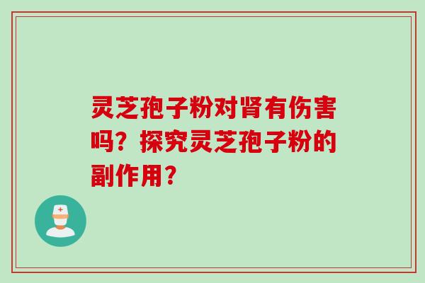 灵芝孢子粉对肾有伤害吗？探究灵芝孢子粉的副作用？