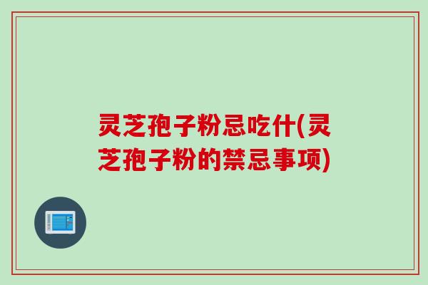 灵芝孢子粉忌吃什(灵芝孢子粉的禁忌事项)