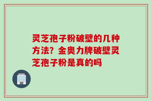 灵芝孢子粉破壁的几种方法？金奥力牌破壁灵芝孢子粉是真的吗