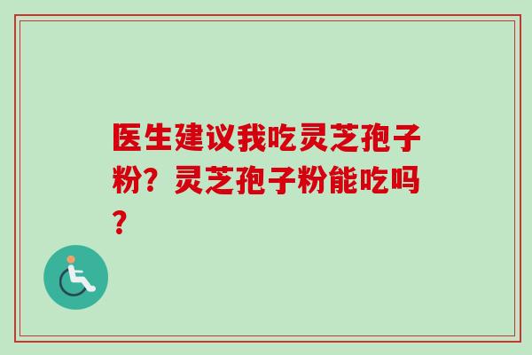 医生建议我吃灵芝孢子粉？灵芝孢子粉能吃吗？