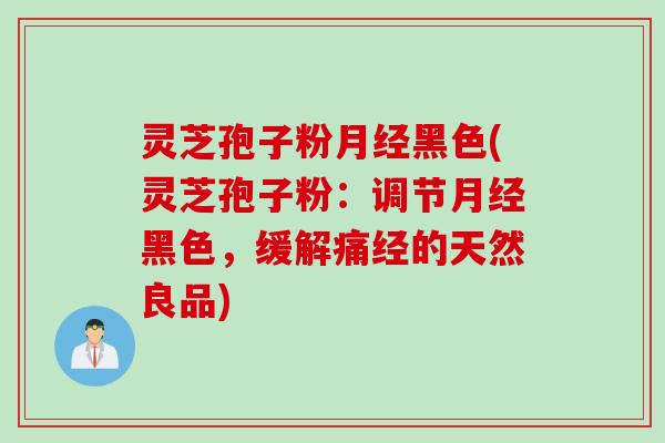 灵芝孢子粉月经黑色(灵芝孢子粉：调节月经黑色，缓解痛经的天然良品)