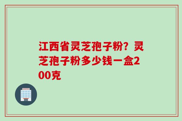 江西省灵芝孢子粉?灵芝孢子粉多少钱一盒200克 江西省灵芝孢子粉?灵芝孢子粉多少钱一盒200克
