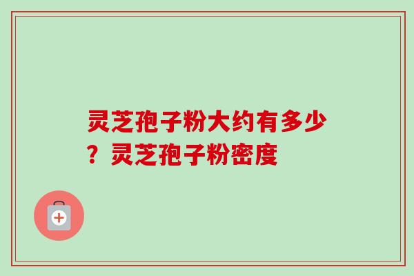 灵芝孢子粉大约有多少？灵芝孢子粉密度