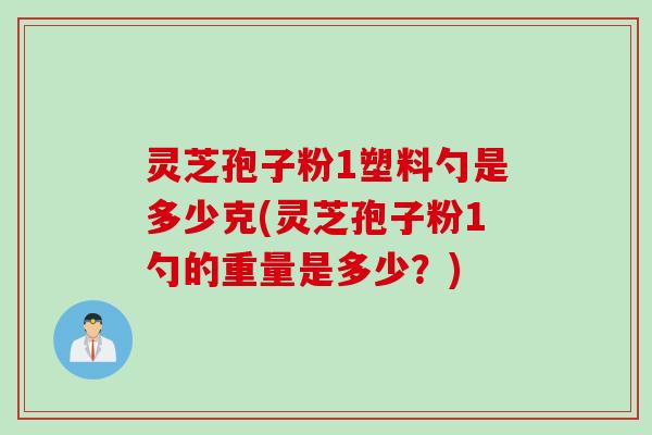 灵芝孢子粉1塑料勺是多少克(灵芝孢子粉1勺的重量是多少？)