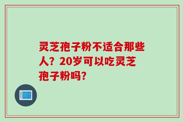 灵芝孢子粉不适合那些人?20岁可以吃灵芝孢子粉吗? 灵芝孢子粉不适合那些人?20岁可以吃灵芝孢子粉吗?