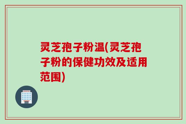 灵芝孢子粉温(灵芝孢子粉的保健功效及适用范围)