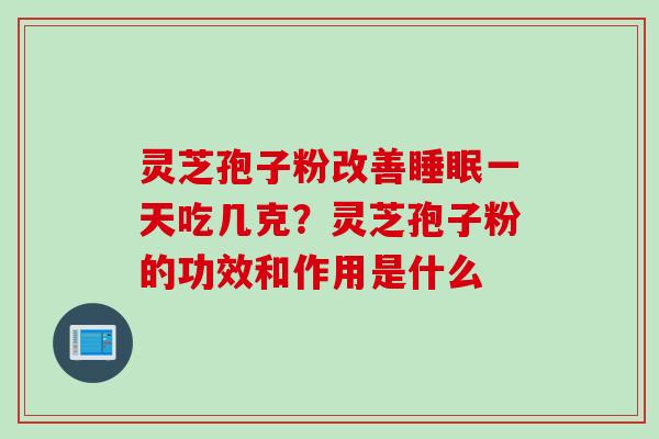 灵芝孢子粉改善睡眠一天吃几克？灵芝孢子粉的功效和作用是什么