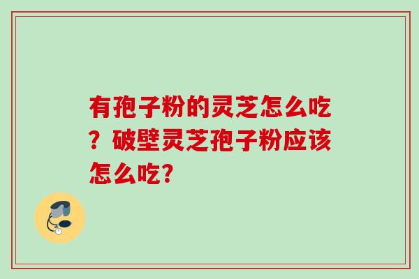 有孢子粉的灵芝怎么吃？破壁灵芝孢子粉应该怎么吃？