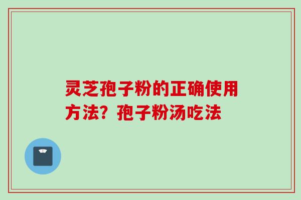 灵芝孢子粉的正确使用方法？孢子粉汤吃法