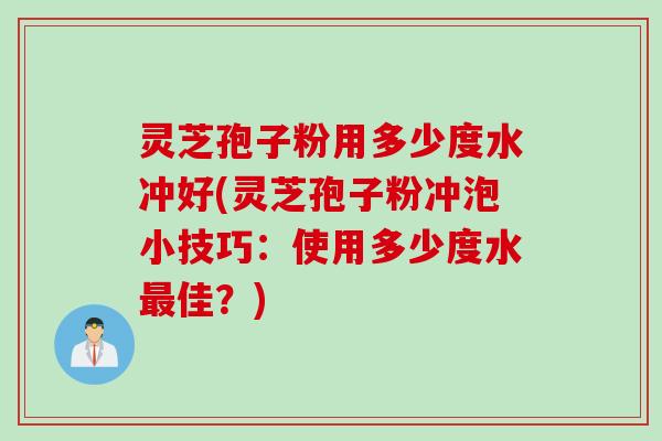 灵芝孢子粉用多少度水冲好(灵芝孢子粉冲泡小技巧：使用多少度水最佳？)