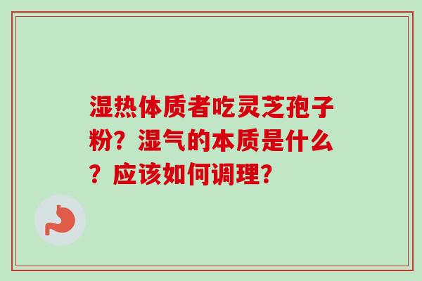 湿热体质者吃灵芝孢子粉？湿气的本质是什么？应该如何调理？