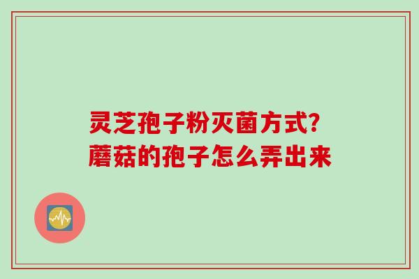 灵芝孢子粉灭菌方式？蘑菇的孢子怎么弄出来