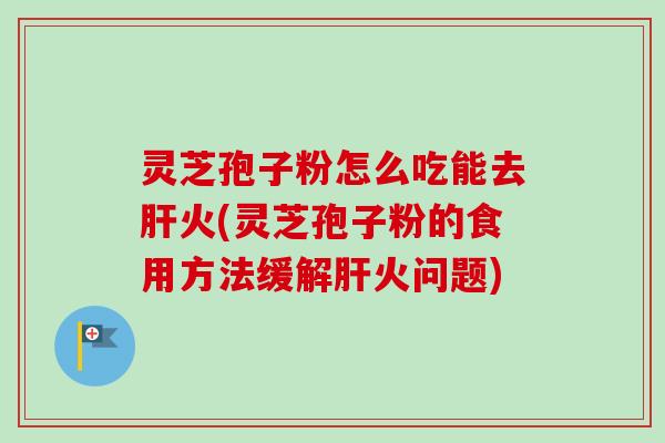 灵芝孢子粉怎么吃能去肝火(灵芝孢子粉的食用方法缓解肝火问题)