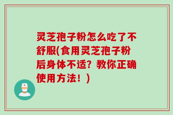 灵芝孢子粉怎么吃了不舒服(食用灵芝孢子粉后身体不适?教你正确使用方法!) 灵芝孢子粉怎么吃了不舒服(食用灵芝孢子粉后身体不适?教你正确使用方法!)