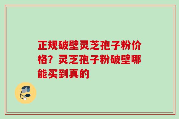 正规破壁灵芝孢子粉价格？灵芝孢子粉破壁哪能买到真的