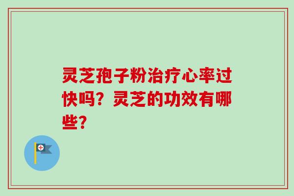 灵芝孢子粉治疗心率过快吗？灵芝的功效有哪些？