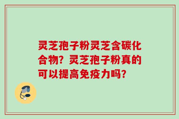 灵芝孢子粉灵芝含碳化合物？灵芝孢子粉真的可以提高免疫力吗？
