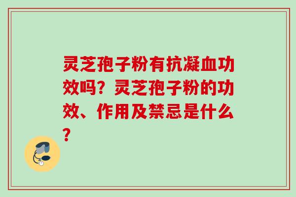 灵芝孢子粉有抗凝血功效吗？灵芝孢子粉的功效、作用及禁忌是什么？
