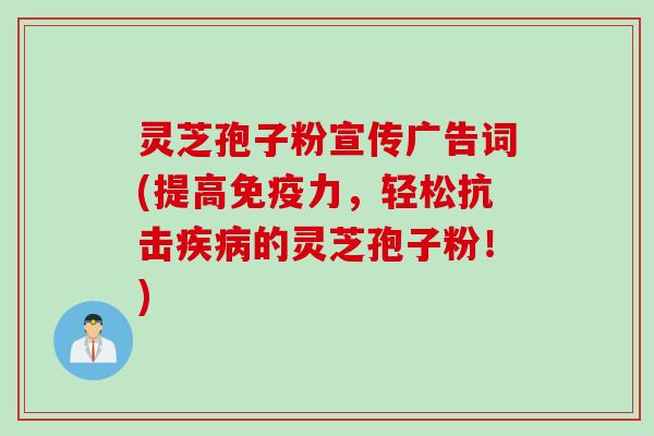 灵芝孢子粉宣传广告词(提高免疫力，轻松抗击疾病的灵芝孢子粉！)